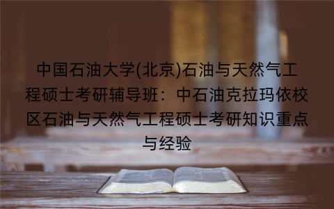 中国石油大学(北京)石油与天然气工程硕士考研辅导班:中石油克拉玛依校区石油与天然气工程硕士考研知识重点与经验 中国石油大学(北京)石油与天然气工程硕士考研辅导班:中石油克拉玛依校区石油与天然气工程硕士考研知识重点与经验