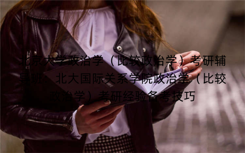 北京大学政治学(比较政治学)考研辅导班:北大国际关系学院政治学(比较政治学)考研经验备考技巧 北京大学政治学(比较政治学)考研辅导班:北大国际关系学院政治学(比较政治学)考研经验备考技巧