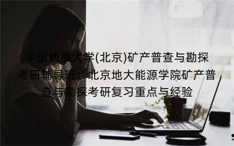 中国地质大学(北京)矿产普查与勘探考研辅导班:北京地大能源学院矿产普查与勘探考研复习重点与经验 中国地质大学(北京)矿产普查与勘探考研辅导班:北京地大能源学院矿产普查与勘探考研复习重点与经验
